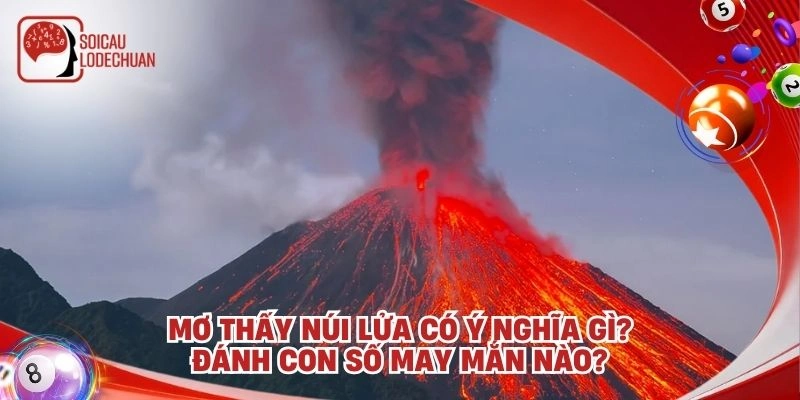 Mơ thấy núi lửa có ý nghĩa gì? Đánh con số may mắn nào?
