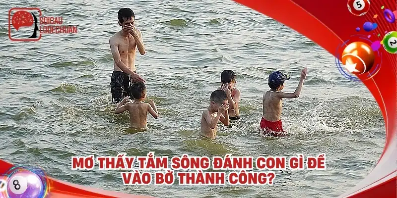 Mơ thấy tắm sông đánh con gì để vào bờ thành công?